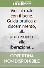 Vinci il male con il bene. Guida pratica al discernimento, alla protezione e alla liberazione spirituale