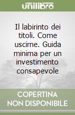 Il labirinto dei titoli. Come uscirne. Guida minima per un investimento consapevole libro