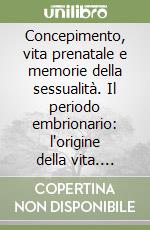 Concepimento, vita prenatale e memorie della sessualità. Il periodo embrionario: l'origine della vita. Ediz. italiana e francese libro