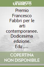 Premio Francesco Fabbri per le arti contemporanee. Dodicesima edizione. Ediz. illustrata libro