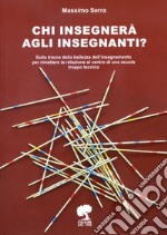 Chi insegnerà agli insegnanti? Sulle tracce della bellezza dell'insegnamento per rimettere la relazione al centro di una scuola troppo tecnica. Ediz. per la scuola libro