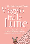 Viaggio fra le lune. Un florilegio tutto al femminile fra alcune affascinanti protagoniste, misteriose sconosciute, insolite paladine, versatili regine, mitiche dive e fantastiche figure libro