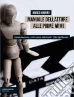 Manuale dell'attore alle prime armi. Come muovere i primi passi nel mondo dello spettacolo libro