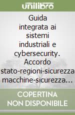 Guida integrata ai sistemi industriali e cybersecurity. Accordo stato-regioni-sicurezza macchine-sicurezza e cybersecurity-applicazione del D.gL.81-medico competente libro