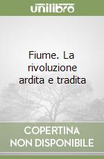 Fiume. La rivoluzione ardita e tradita libro