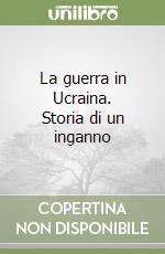 La guerra in Ucraina. Storia di un inganno