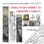 I disegni di guerra di Giuseppe Camona. L'opera riscoperta di un artista soldato (1916-1917). Ediz. illustrata libro