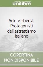Arte e libertà. Protagonisti dell'astrattismo italiano libro