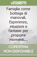 Famiglia come bottega di manovali. Esperienze, intuizioni e fantasie per proporre momenti costruttivi all'interno delle nostre famiglie libro