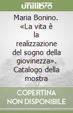 Maria Bonino. «La vita è la realizzazione del sogno della giovinezza». Catalogo della mostra libro