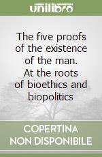 The five proofs of the existence of the man. At the roots of bioethics and biopolitics libro