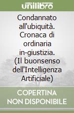 Condannato all'ubiquità. Cronaca di ordinaria in-giustizia. (Il buonsenso dell'Intelligenza Artificiale) libro