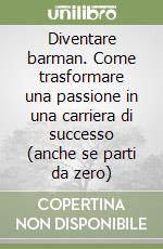 Diventare barman. Come trasformare una passione in una carriera di successo (anche se parti da zero) libro