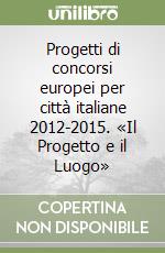 Progetti di concorsi europei per città italiane 2012-2015. «Il Progetto e il Luogo»
