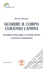 Guarire il corpo curando l'anima. Scoprire come usare le nostre innate capacità di guarigione libro