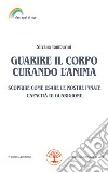 Guarire il corpo curando l'anima. Scoprire come usare le nostre innate capacità di guarigione libro