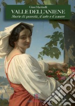 Valle dell'Aniene. Storie di povertà, d'arte e d'amore. Ediz. illustrata