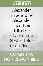 Alexander Imperator et Alexander Epiri Rex Ballade et Chanson de Geste. I due re e l'idea del meraviglioso libro