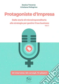 Protagoniste d'impresa. Dalle storie di microimprenditoria alla strategia per gestire il tuo business. 20 interviste, 66 consigli, 10 pilastri libro