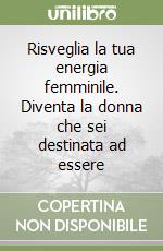 Risveglia la tua energia femminile. Diventa la donna che sei destinata ad essere libro