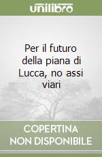 Per il futuro della piana di Lucca, no assi viari libro