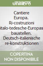 Cantiere Europa. Ri-costruzioni italo-tedesche-Europas baustellen. Deutsch-italienische re-konstruktionen libro