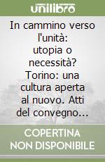 In cammino verso l'unità: utopia o necessità? Torino: una cultura aperta al nuovo. Atti del convegno Torino 2011 libro