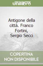 Antigone della città. Franco Fortini, Sergio Secci libro