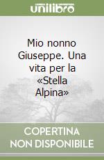 Mio nonno Giuseppe. Una vita per la «Stella Alpina»