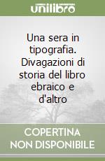 Una sera in tipografia. Divagazioni di storia del libro ebraico e d'altro libro