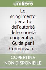 Lo scioglimento per atto dell'autorità delle società cooperative. Guida per i Commissari liquidatori libro