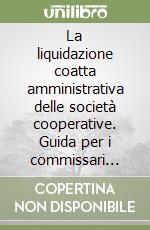La liquidazione coatta amministrativa delle società cooperative. Guida per i commissari liquidatori libro