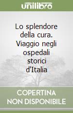 Lo splendore della cura. Viaggio negli ospedali storici d'Italia