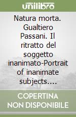 Natura morta. Gualtiero Passani. Il ritratto del soggetto inanimato-Portrait of inanimate subjects. Ediz. italiana e inglese libro