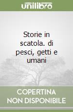 Storie in scatola. di pesci, getti e umani libro