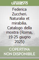 Federica Zuccheri. Naturalia et mirabilia. Catalogo della mostra (Roma, 19-25 giugno 2025) libro