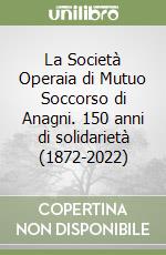 La Società Operaia di Mutuo Soccorso di Anagni. 150 anni di solidarietà (1872-2022) libro