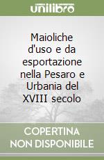 Maioliche d'uso e da esportazione nella Pesaro e Urbania del XVIII secolo libro