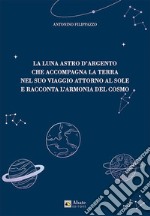 La luna astro d'argento che accompagna la terra nel suo viaggio attorno al sole e racconta l'armonia del cosmo libro