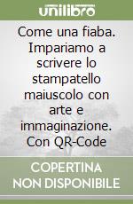 Come una fiaba. Impariamo a scrivere lo stampatello maiuscolo con arte e immaginazione. Con QR-Code libro