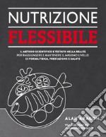 Nutrizione flessibile. Il metodo basato sulla scienza e testato sul campo per raggiungere e mantenere nel tempo il top della forma fisica, delle prestazioni e della salute libro