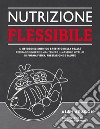 Nutrizione flessibile. Il metodo basato sulla scienza e testato sul campo per raggiungere e mantenere nel tempo il top della forma fisica, delle prestazioni e della salute libro