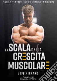 La scala della crescita muscolare. Come diventare grossi usando la scienza libro