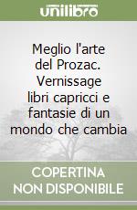 Meglio l'arte del Prozac. Vernissage libri capricci e fantasie di un mondo che cambia libro