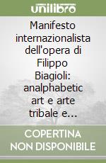 Manifesto internazionalista dell'opera di Filippo Biagioli: analphabetic art e arte tribale e rituale europea. Ediz. italiana e inglese libro