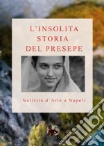 L'insolita storia del Presepe. Natività d'arte a Napoli. Ediz. illustrata libro