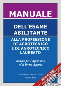 Manuale dell'esame abilitante alla professione di agrotecnico e di agrotecnico laureato nonché per l'agronomo, il forestale ed il perito agrario libro