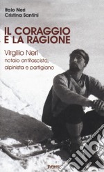 Il coraggio e la ragione. Virgilio Neri. Notaio antifascista, alpinista e partigiano libro