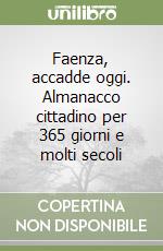 Faenza, accadde oggi. Almanacco cittadino per 365 giorni e molti secoli