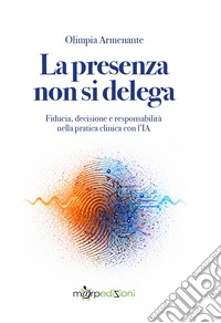 La presenza non si delega. Fiducia, decisione e responsabilità nella pratica clinica con l'IA libro